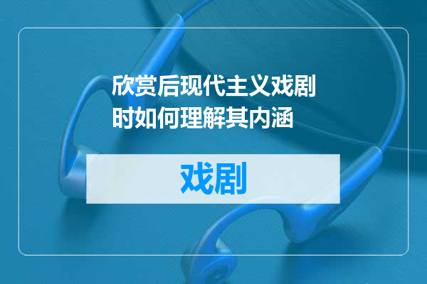 欣赏后现代主义戏剧时如何理解其内涵