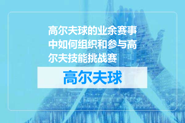 高尔夫球的业余赛事中如何组织和参与高尔夫技能挑战赛