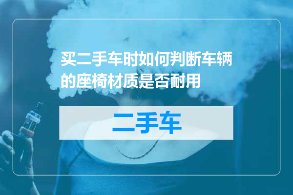 买二手车时如何判断车辆的座椅材质是否耐用