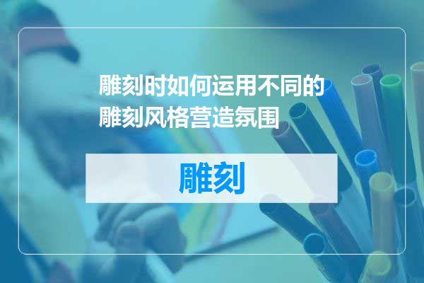 雕刻时如何运用不同的雕刻风格营造氛围