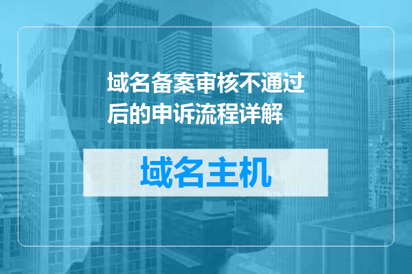 域名备案审核不通过后的申诉流程详解