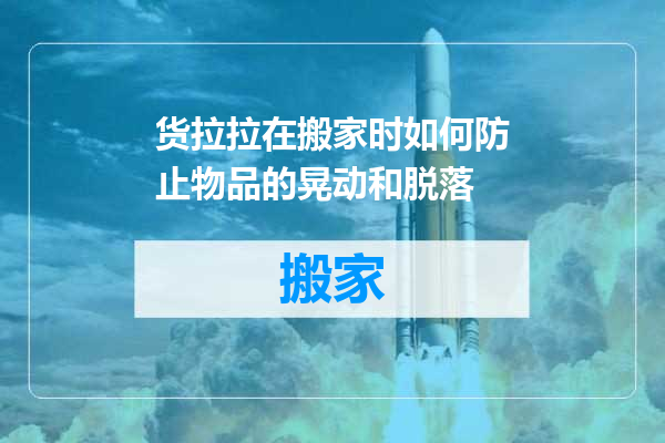 货拉拉在搬家时如何防止物品的晃动和脱落