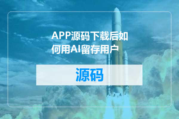 APP源码下载后如何用AI留存用户