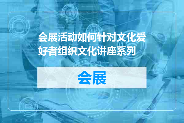 会展活动如何针对文化爱好者组织文化讲座系列