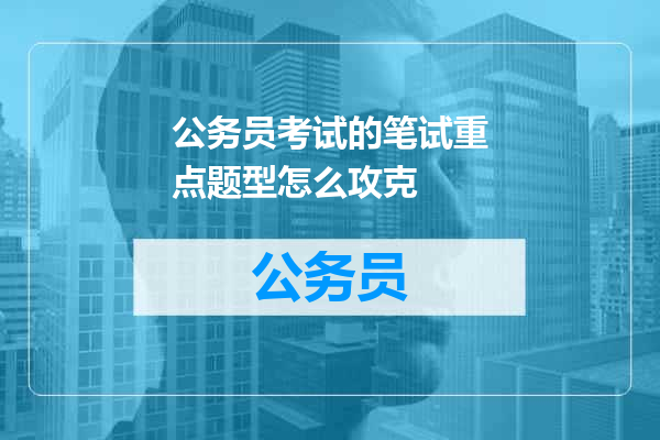 公务员考试的笔试重点题型怎么攻克