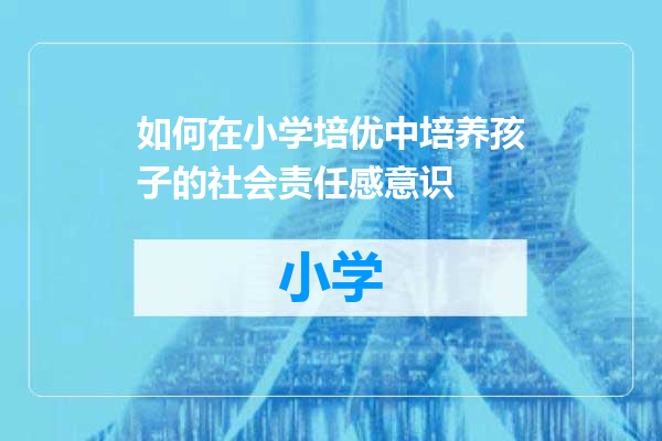 如何在小学培优中培养孩子的社会责任感意识