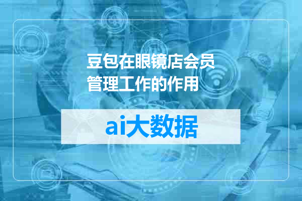 豆包在眼镜店会员管理工作的作用