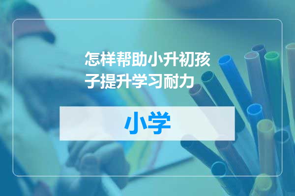 怎样帮助小升初孩子提升学习耐力
