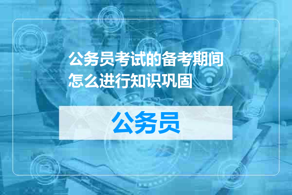 公务员考试的备考期间怎么进行知识巩固