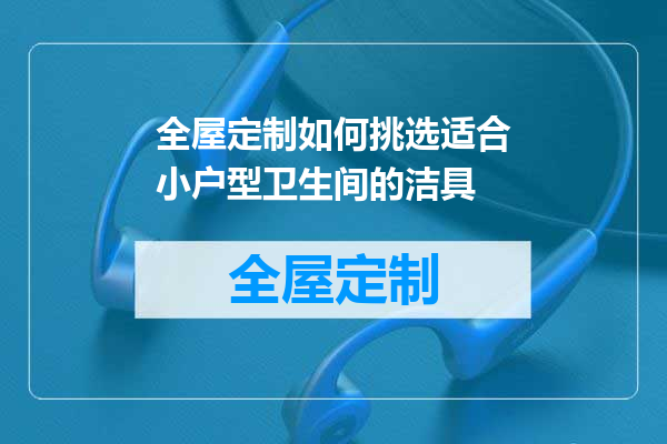 全屋定制如何挑选适合小户型卫生间的洁具
