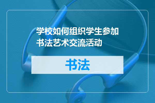 学校如何组织学生参加书法艺术交流活动