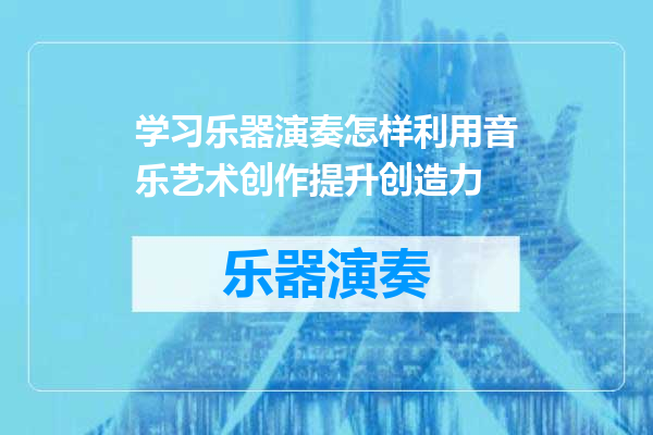 学习乐器演奏怎样利用音乐艺术创作提升创造力