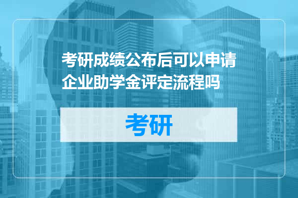 考研成绩公布后可以申请企业助学金评定流程吗