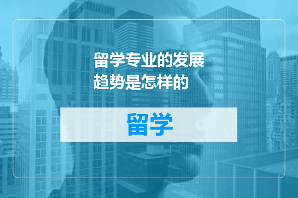 留学专业的发展趋势是怎样的