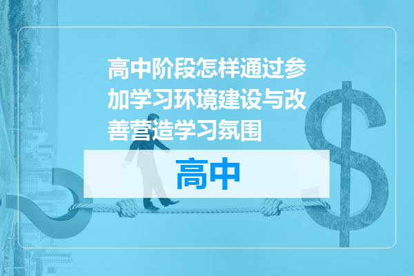 高中阶段怎样通过参加学习环境建设与改善营造学习氛围
