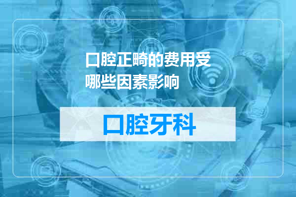 口腔正畸的费用受哪些因素影响