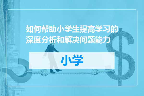 如何帮助小学生提高学习的深度分析和解决问题能力