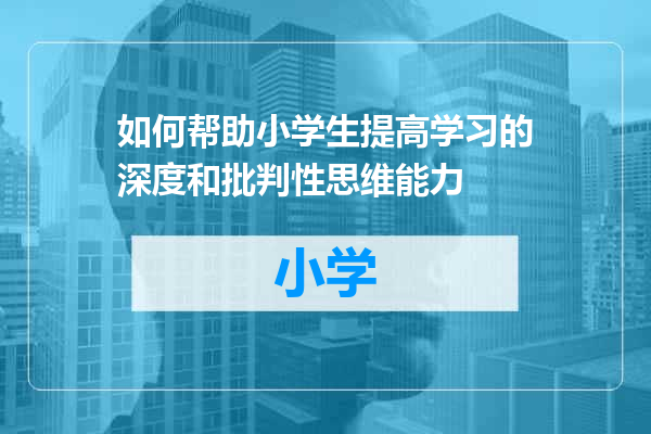 如何帮助小学生提高学习的深度和批判性思维能力