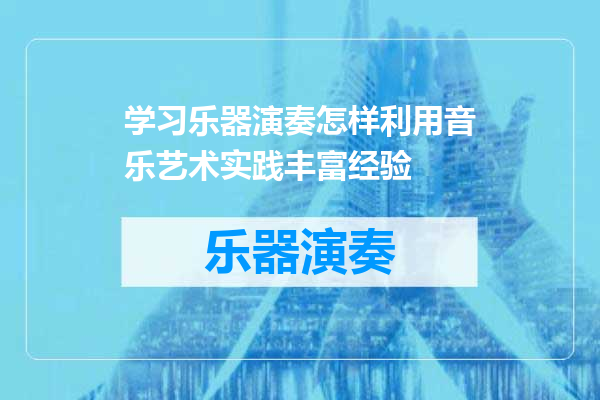 学习乐器演奏怎样利用音乐艺术实践丰富经验