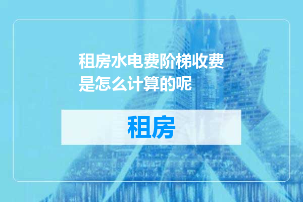 租房水电费阶梯收费是怎么计算的呢
