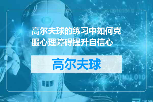 高尔夫球的练习中如何克服心理障碍提升自信心