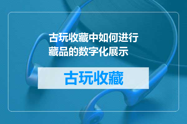 古玩收藏中如何进行藏品的数字化展示