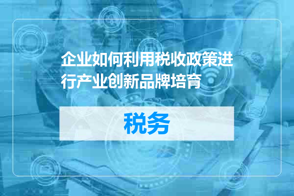 企业如何利用税收政策进行产业创新品牌培育