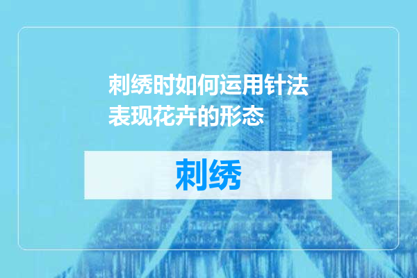 刺绣时如何运用针法表现花卉的形态
