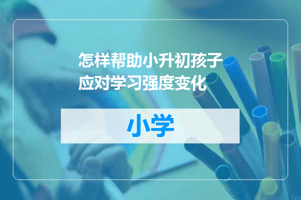 怎样帮助小升初孩子应对学习强度变化