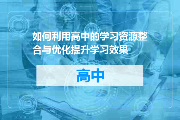 如何利用高中的学习资源整合与优化提升学习效果