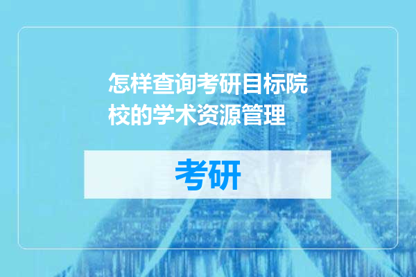怎样查询考研目标院校的学术资源管理