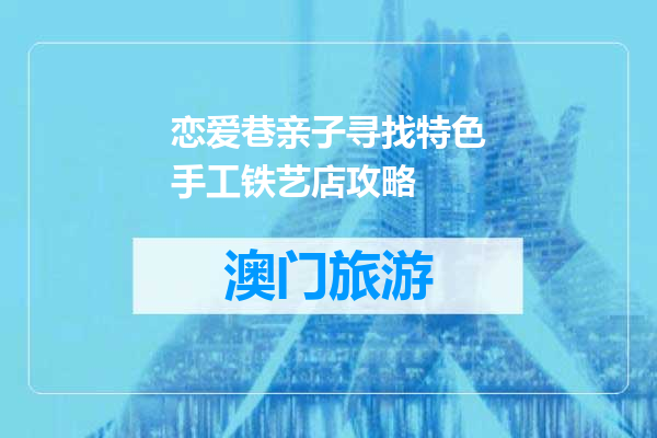 恋爱巷亲子寻找特色手工铁艺店攻略
