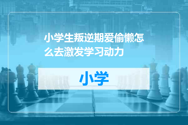 小学生叛逆期爱偷懒怎么去激发学习动力