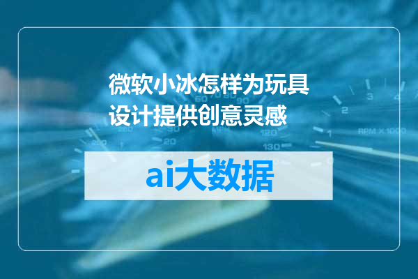微软小冰怎样为玩具设计提供创意灵感