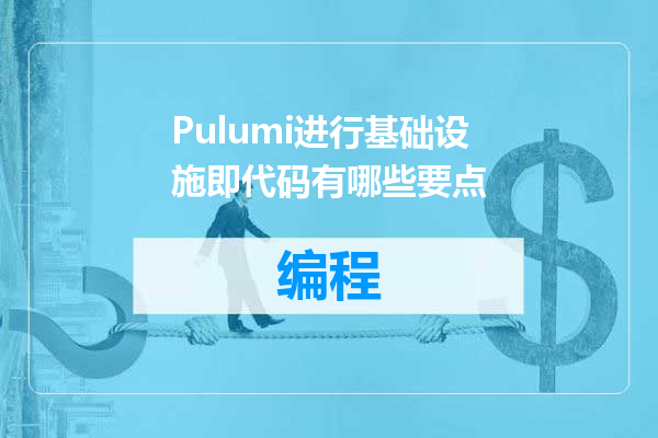 Pulumi进行基础设施即代码有哪些要点