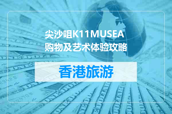 尖沙咀K11MUSEA购物及艺术体验攻略