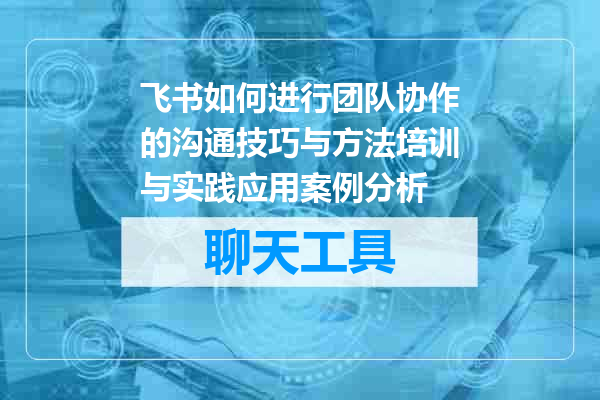 飞书如何进行团队协作的沟通技巧与方法培训与实践应用案例分析