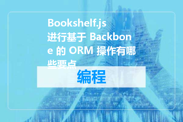 Bookshelf.js进行基于 Backbone 的 ORM 操作有哪些要点