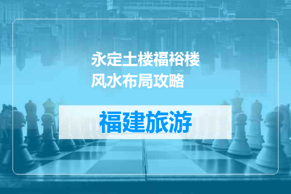 永定土楼福裕楼风水布局攻略