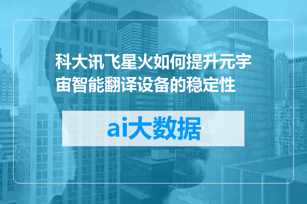 科大讯飞星火如何提升元宇宙智能翻译设备的稳定性