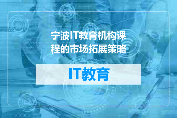 宁波IT教育机构课程的市场拓展策略