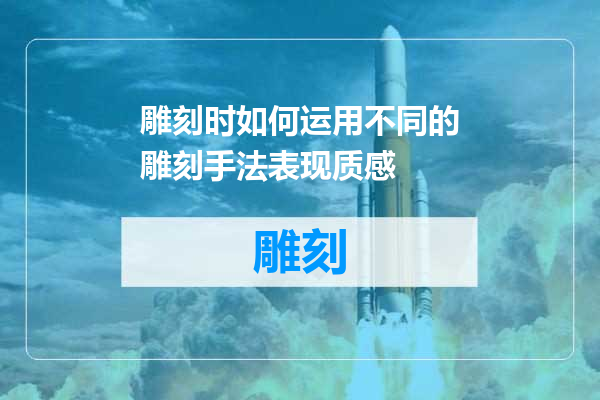 雕刻时如何运用不同的雕刻手法表现质感