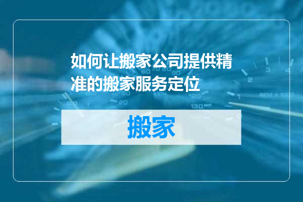如何让搬家公司提供精准的搬家服务定位
