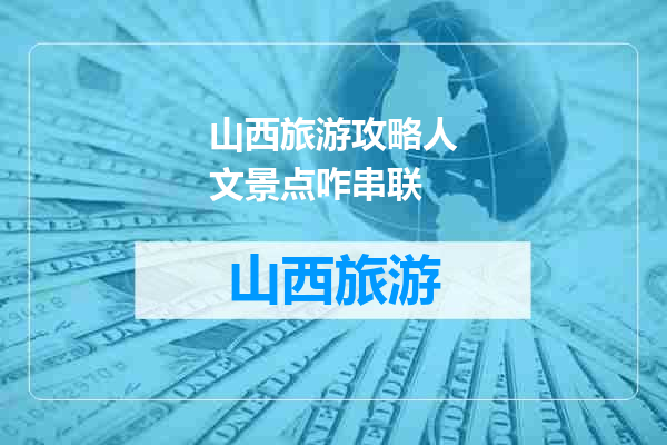 山西旅游攻略人文景点咋串联