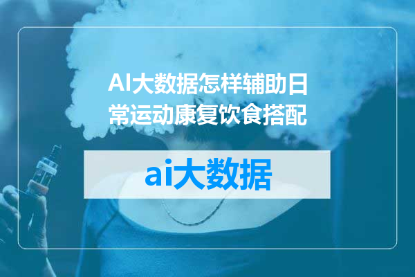 AI大数据怎样辅助日常运动康复饮食搭配