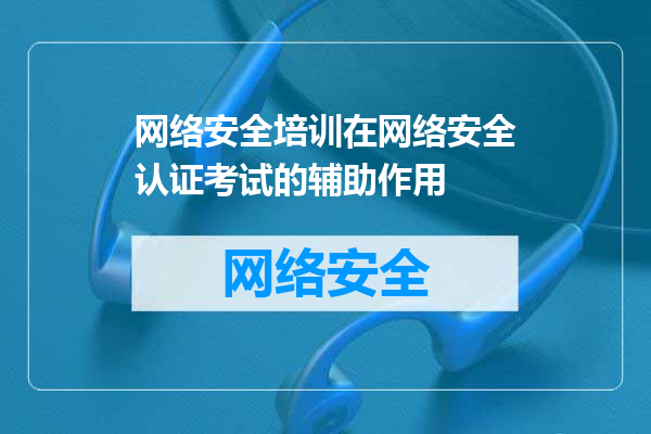 网络安全培训在网络安全认证考试的辅助作用