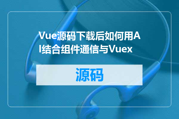 Vue源码下载后如何用AI结合组件通信与Vuex