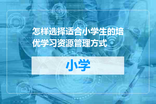 怎样选择适合小学生的培优学习资源管理方式