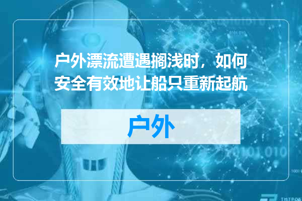 户外漂流遭遇搁浅时，如何安全有效地让船只重新起航