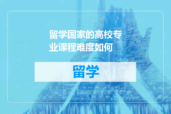 留学国家的高校专业课程难度如何